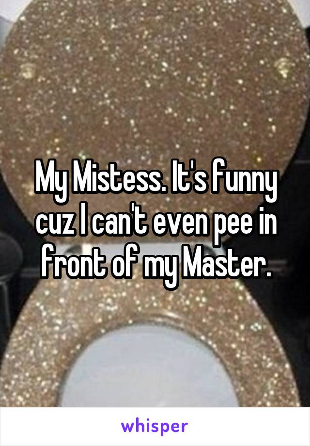 My Mistess. It's funny cuz I can't even pee in front of my Master.