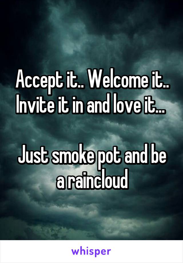 Accept it.. Welcome it.. Invite it in and love it... 

Just smoke pot and be a raincloud