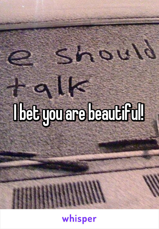 I bet you are beautiful! 