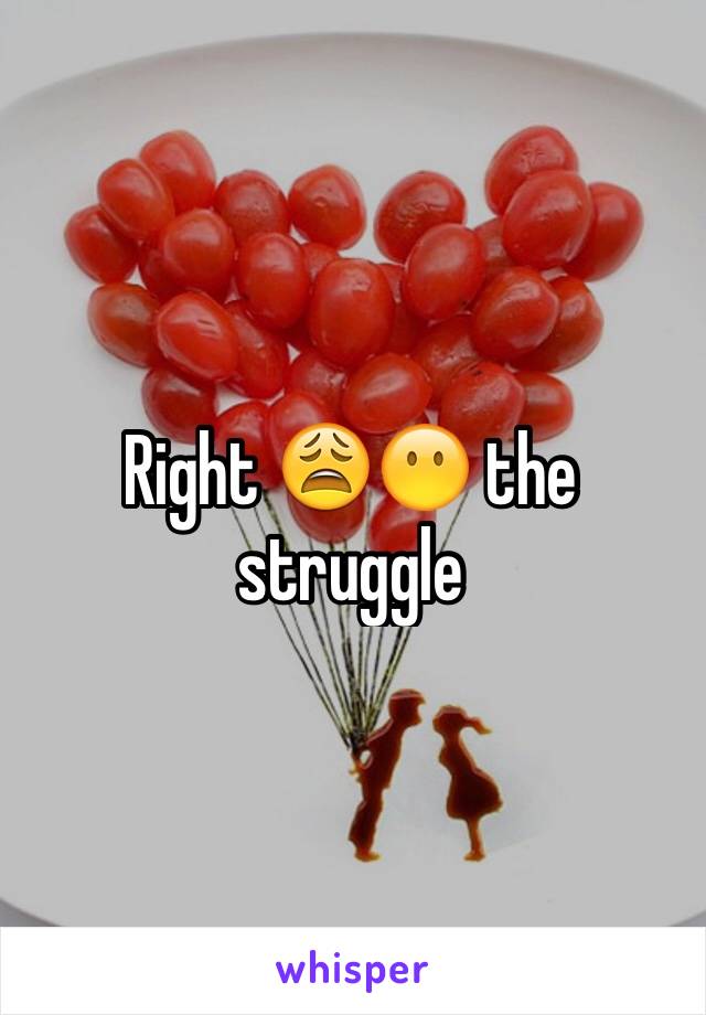 Right 😩😶 the struggle 