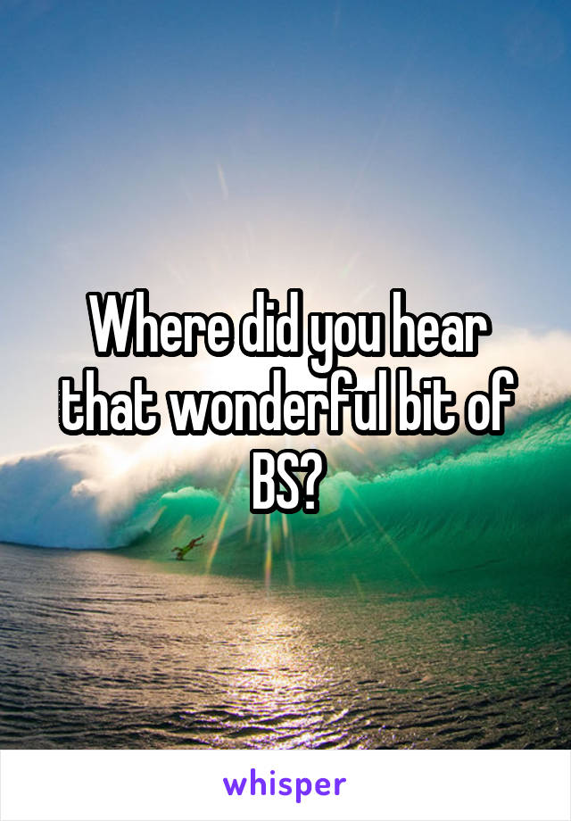 Where did you hear that wonderful bit of BS?