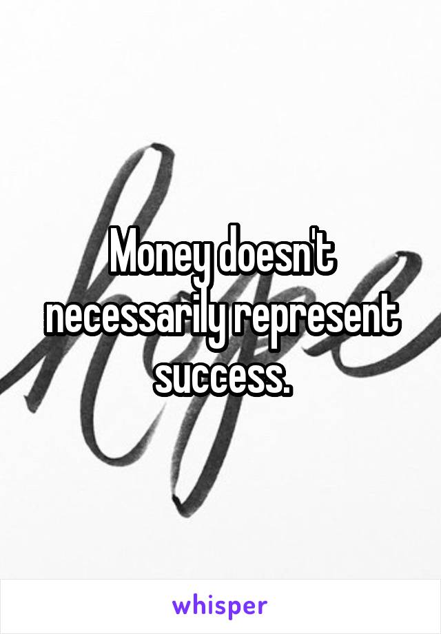 Money doesn't necessarily represent success.