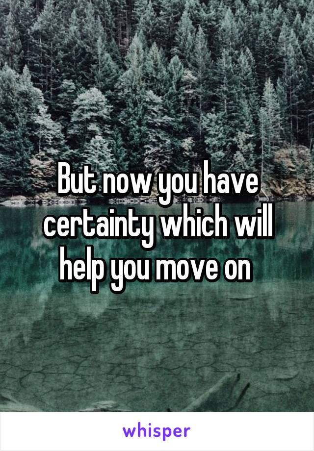 But now you have certainty which will help you move on 