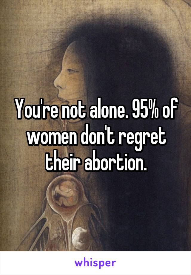 You're not alone. 95% of women don't regret their abortion.