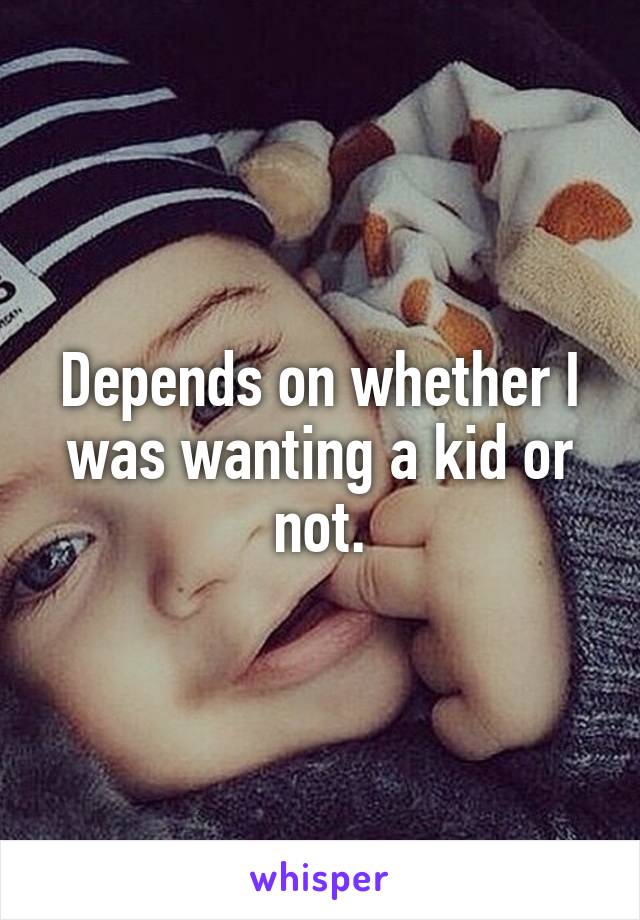 Depends on whether I was wanting a kid or not.