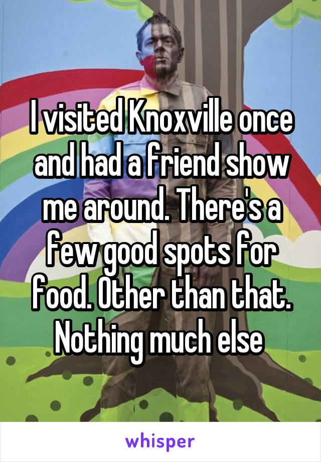 I visited Knoxville once and had a friend show me around. There's a few good spots for food. Other than that. Nothing much else 