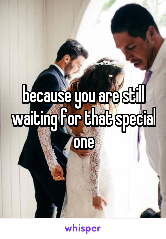 because you are still waiting for that special one