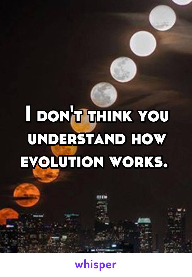 I don't think you understand how evolution works. 