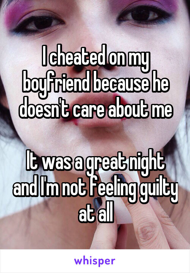 I cheated on my boyfriend because he doesn't care about me

It was a great night and I'm not feeling guilty at all