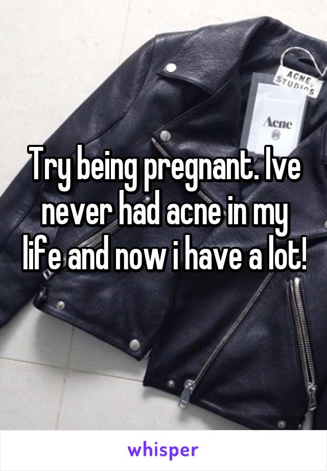 Try being pregnant. Ive never had acne in my life and now i have a lot! 