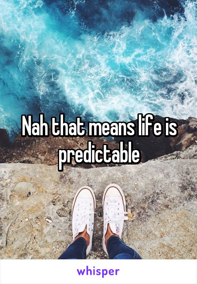 Nah that means life is predictable