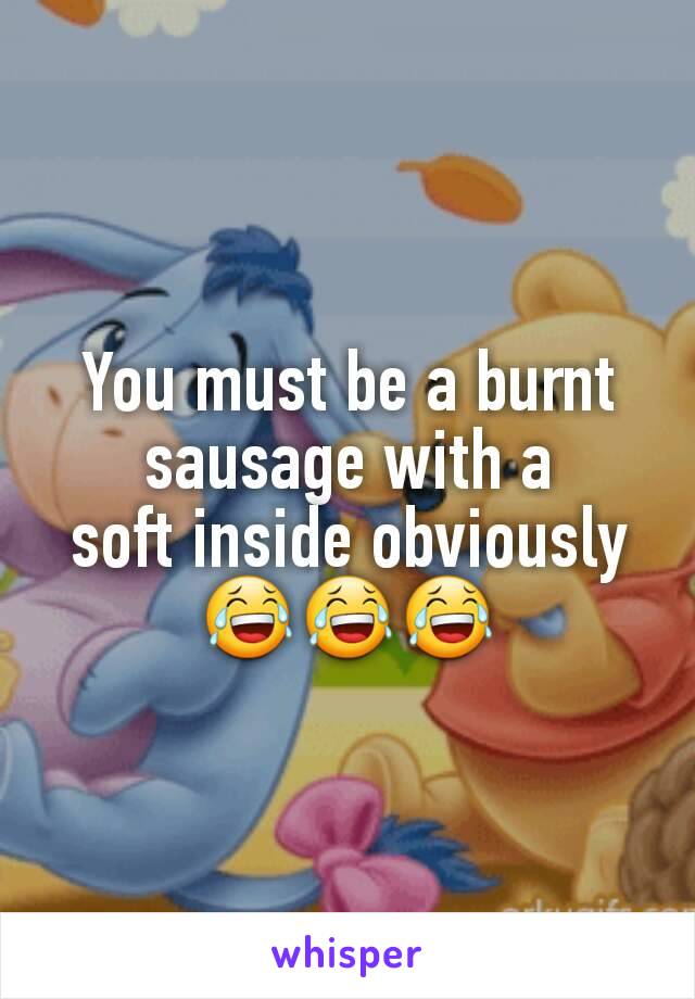 You must be a burnt sausage with a       soft inside obviously 😂😂😂