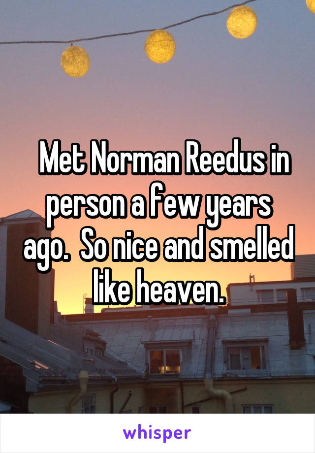   Met Norman Reedus in person a few years ago.  So nice and smelled like heaven.