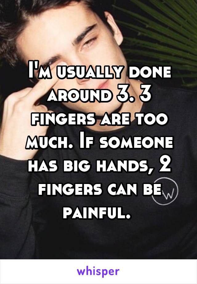 I'm usually done around 3. 3 fingers are too much. If someone has big hands, 2 fingers can be painful. 