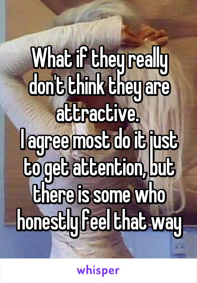 What if they really don't think they are attractive. 
I agree most do it just to get attention, but there is some who honestly feel that way