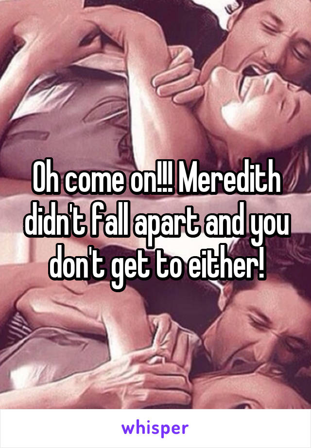 Oh come on!!! Meredith didn't fall apart and you don't get to either!