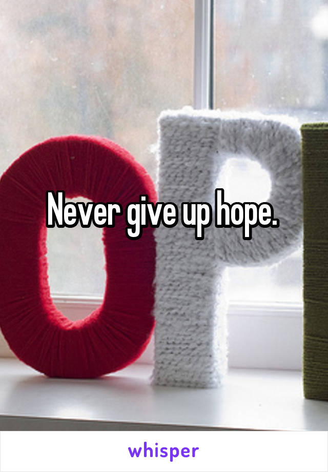 Never give up hope. 
