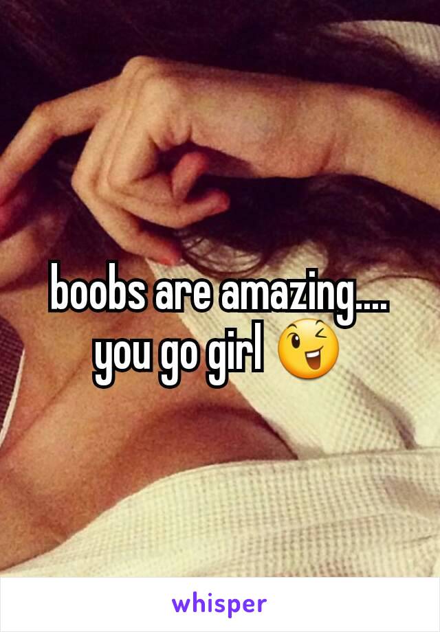 boobs are amazing.... you go girl 😉