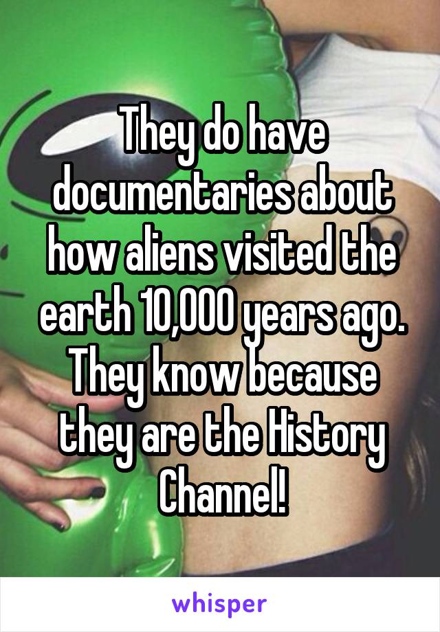 They do have documentaries about how aliens visited the earth 10,000 years ago. They know because they are the History Channel!