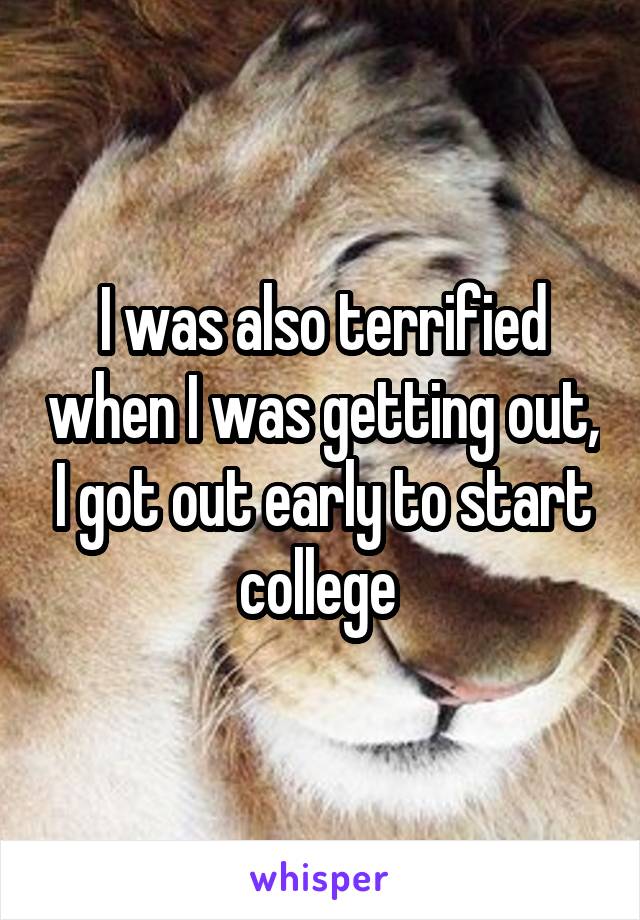 I was also terrified when I was getting out, I got out early to start college 