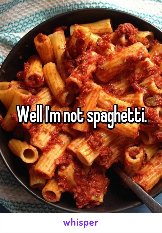 Well I'm not spaghetti.