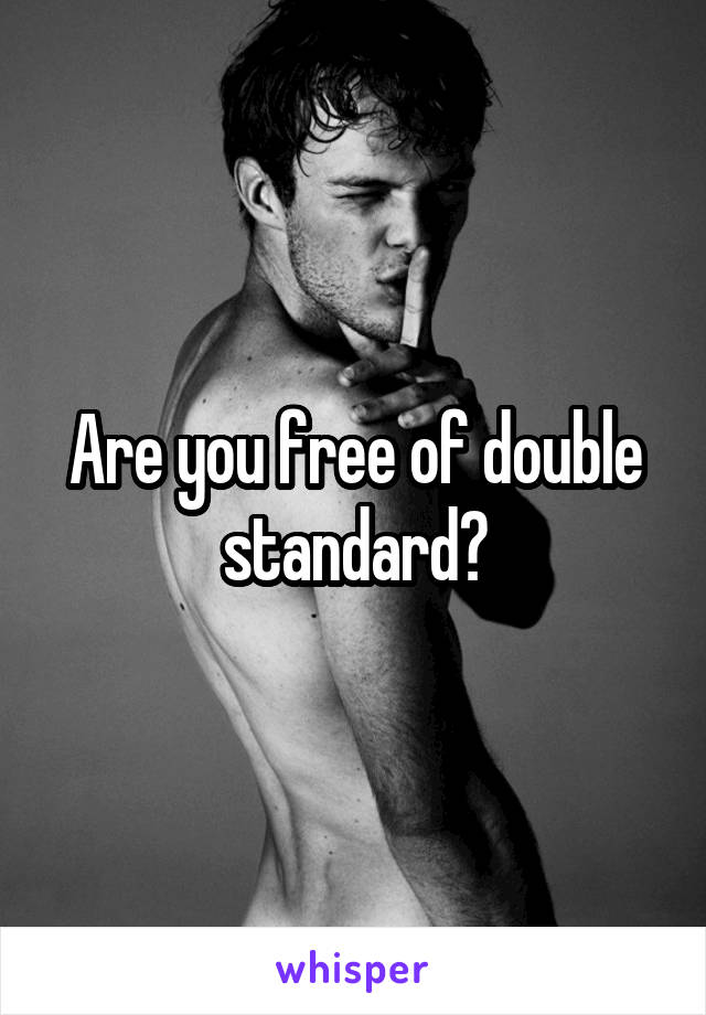 Are you free of double standard?