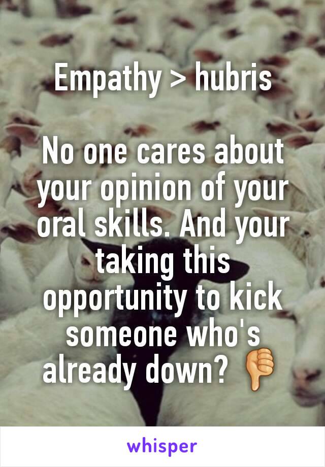 Empathy > hubris

No one cares about your opinion of your oral skills. And your taking this opportunity to kick someone who's already down? 👎