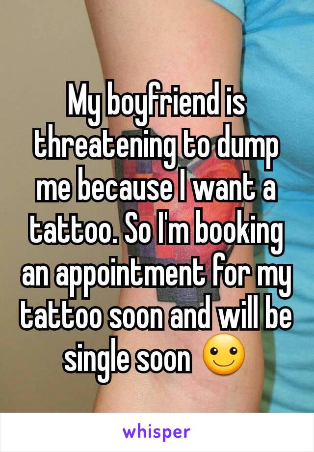 My boyfriend is threatening to dump me because I want a tattoo. So I'm booking an appointment for my tattoo soon and will be single soon ☺
