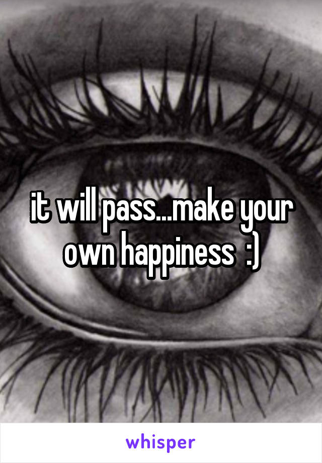 it will pass...make your own happiness  :)