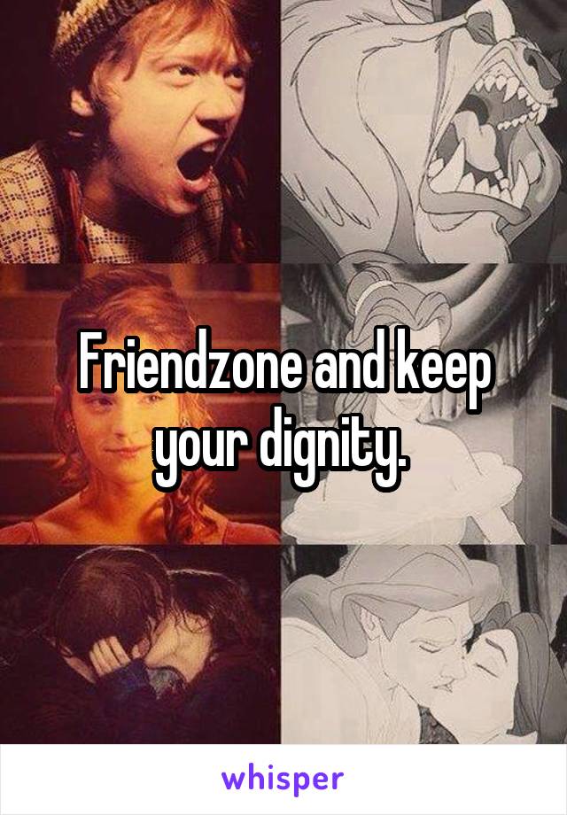 Friendzone and keep your dignity. 