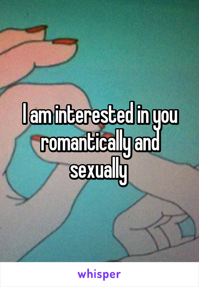 I am interested in you romantically and sexually 