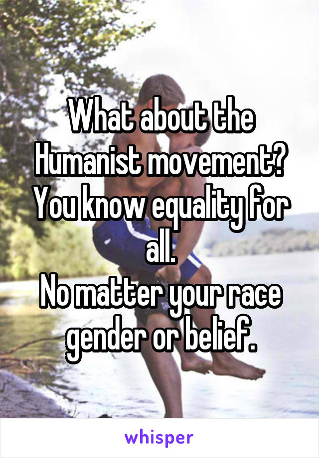What about the Humanist movement? You know equality for all.
No matter your race gender or belief.