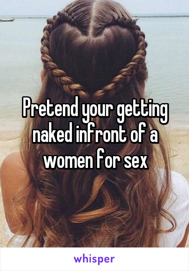 Pretend your getting naked infront of a women for sex