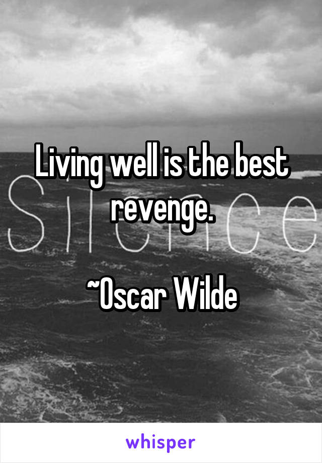 Living well is the best revenge.

~Oscar Wilde