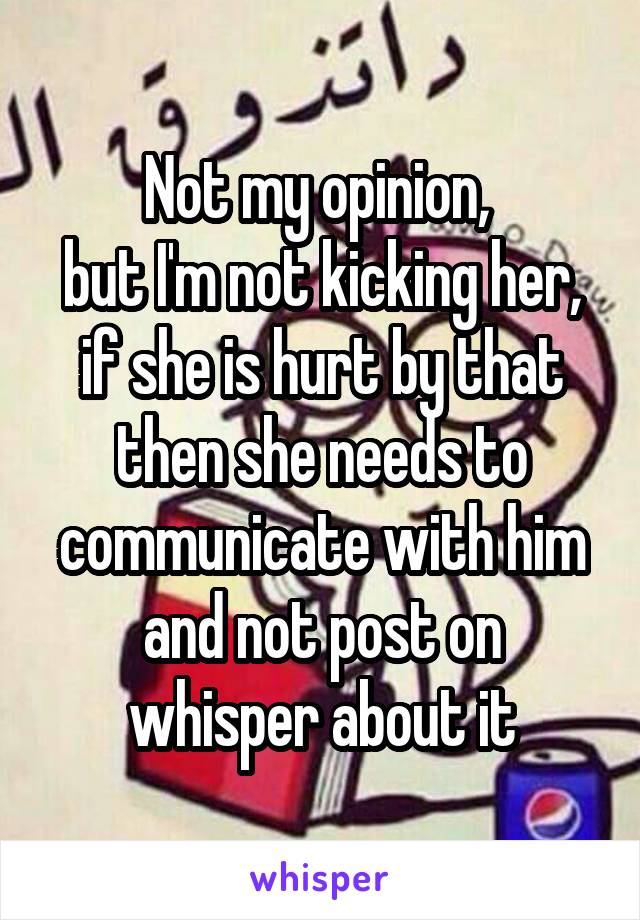 Not my opinion, 
but I'm not kicking her, if she is hurt by that then she needs to communicate with him and not post on whisper about it