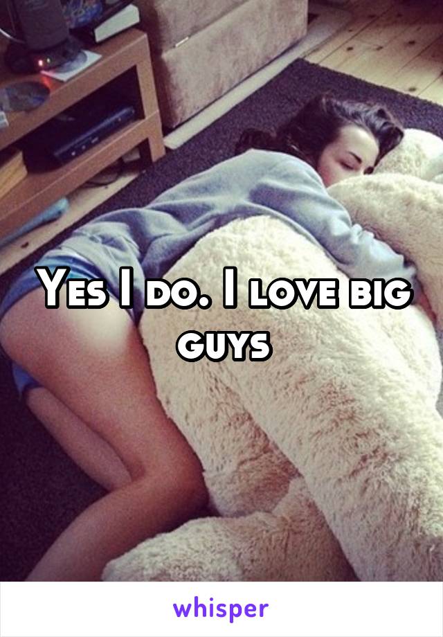Yes I do. I love big guys