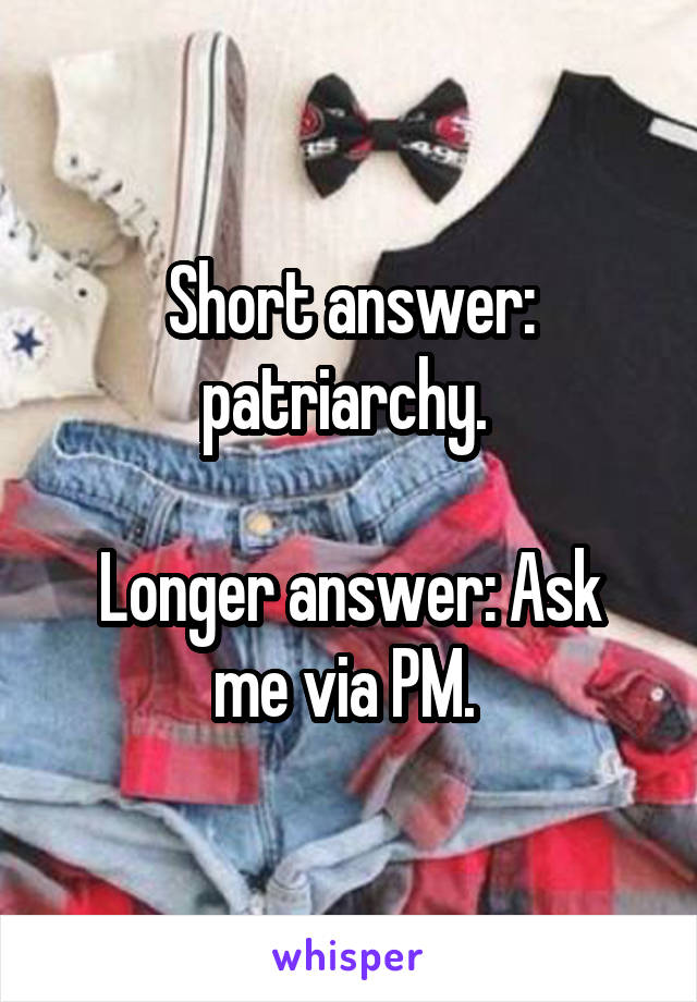 Short answer: patriarchy. 

Longer answer: Ask me via PM. 