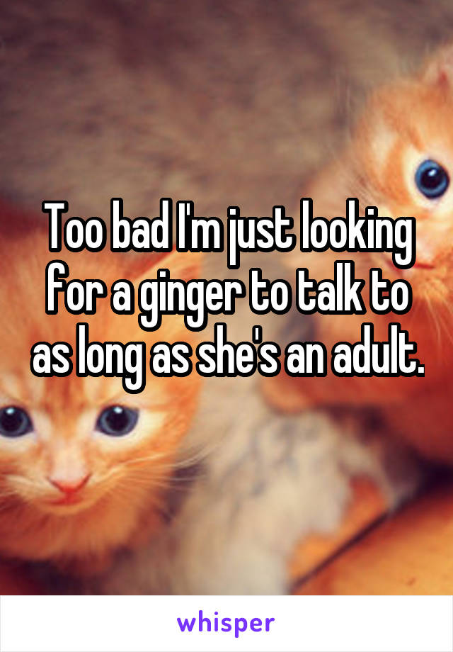 Too bad I'm just looking for a ginger to talk to as long as she's an adult. 