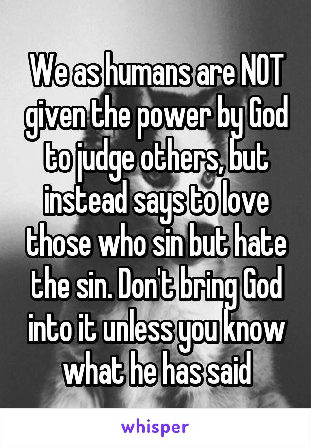 We as humans are NOT given the power by God to judge others, but instead says to love those who sin but hate the sin. Don't bring God into it unless you know what he has said