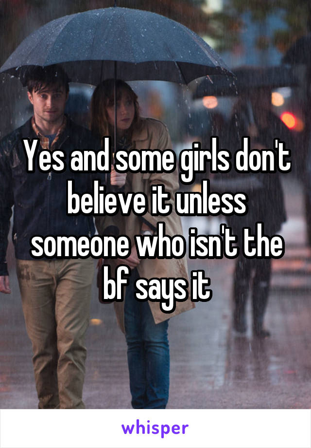 Yes and some girls don't believe it unless someone who isn't the bf says it