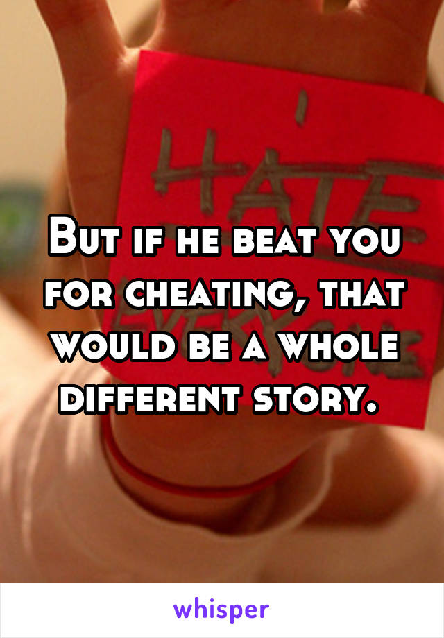 But if he beat you for cheating, that would be a whole different story. 