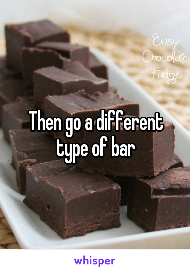 Then go a different type of bar
