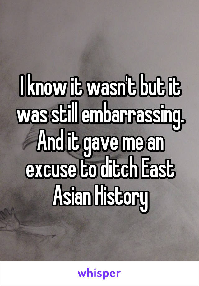 I know it wasn't but it was still embarrassing. And it gave me an excuse to ditch East Asian History