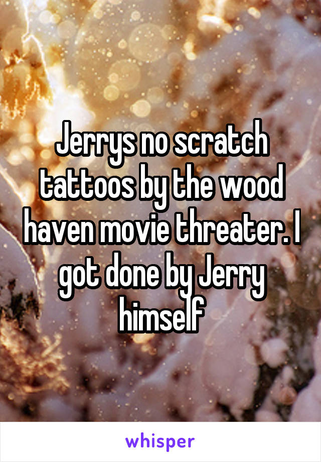 Jerrys no scratch tattoos by the wood haven movie threater. I got done by Jerry himself