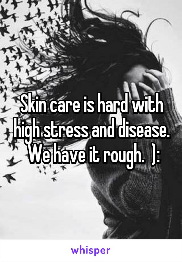 Skin care is hard with high stress and disease.  We have it rough.  ):