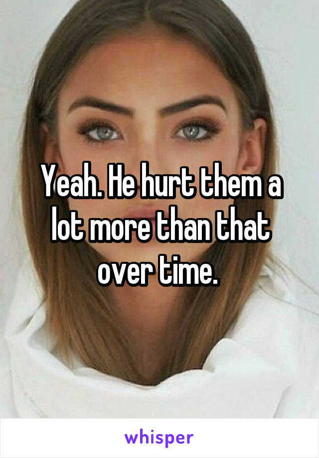 Yeah. He hurt them a lot more than that over time. 