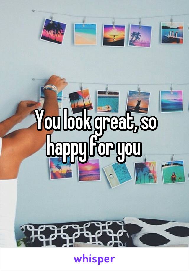 You look great, so happy for you 