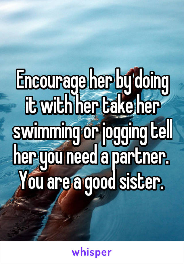 Encourage her by doing it with her take her swimming or jogging tell her you need a partner.  You are a good sister. 