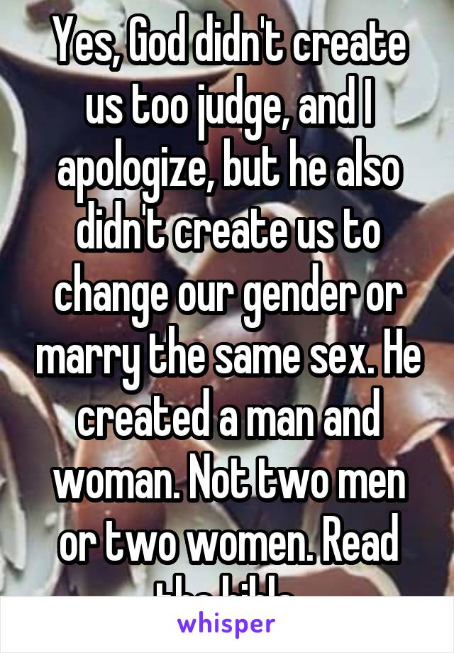 Yes, God didn't create us too judge, and I apologize, but he also didn't create us to change our gender or marry the same sex. He created a man and woman. Not two men or two women. Read the bible.