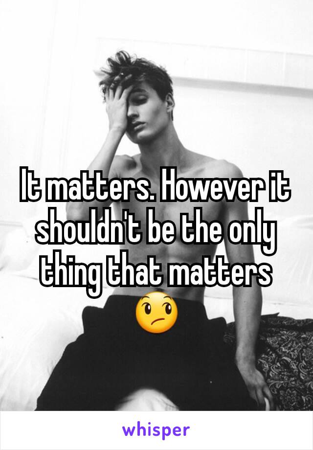 It matters. However it shouldn't be the only thing that matters 😞